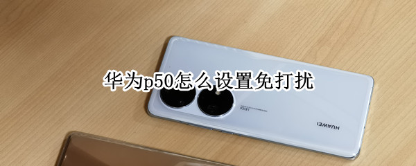 华为p50怎么设置免打扰（华为p50设置免打扰时间）