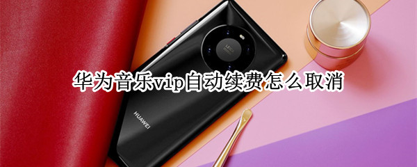 华为音乐vip自动续费怎么取消（华为音乐vip自动续费怎么取消）