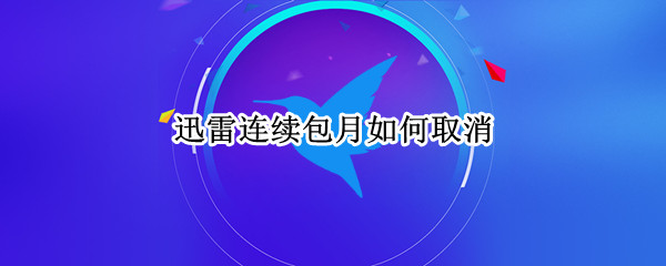 迅雷连续包月如何取消（迅雷连续包月如何取消自动续费）