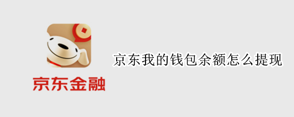京东我的钱包余额怎么提现 京东我的钱包余额怎么提现出来