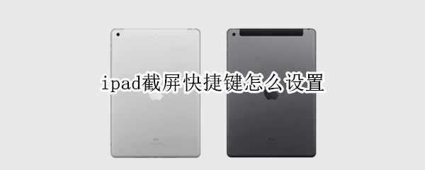 ipad截屏快捷键怎么设置（ipad截屏快捷键设置在哪里）