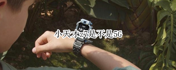小天才z7是不是5G 小天才z6和Z7