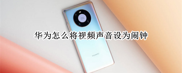 华为怎么将视频声音设为闹钟（华为手机怎么把视频声音设置成闹钟）