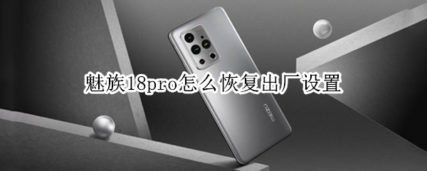 魅族18pro怎么恢复出厂设置（魅族18pro怎么恢复出厂设置方法）