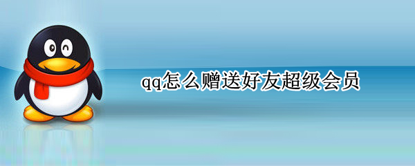 qq怎么赠送好友超级会员（qq怎么赠送好友超级会员给好友）