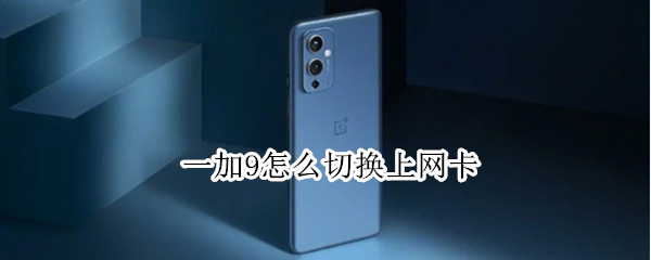 一加9怎么切换上网卡（一加9怎么切换上网卡模式）