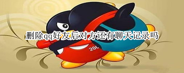 删除qq好友后对方还有聊天记录吗 QQ删好友后对方还有聊天记录吗