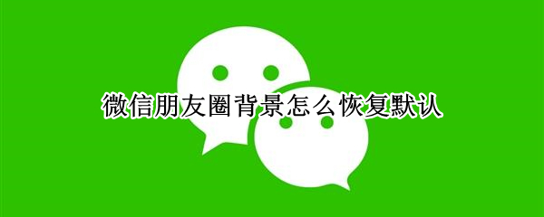微信朋友圈背景怎么恢复默认（微信朋友圈背景怎么恢复默认设置）