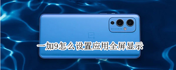 一加9怎么设置应用全屏显示（一加9怎么设置应用全屏显示桌面）