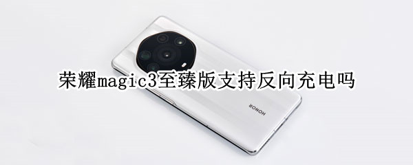 荣耀magic3至臻版支持反向充电吗 荣耀magic3至臻版支持反向充电吗怎么设置