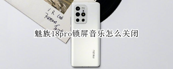 魅族18pro锁屏音乐怎么关闭 魅族17pro锁屏音乐