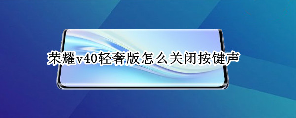 荣耀v40轻奢版怎么关闭按键声（荣耀v40轻奢版怎么关闭按键声音）
