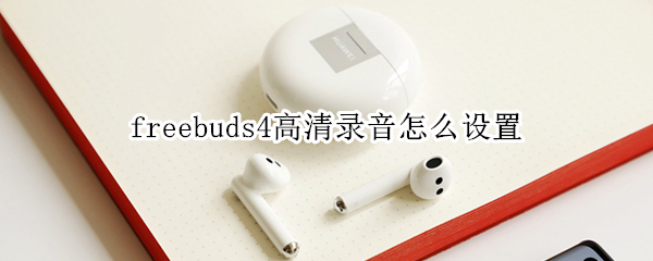 freebuds4高清录音怎么设置 freebuds4怎么使用录音