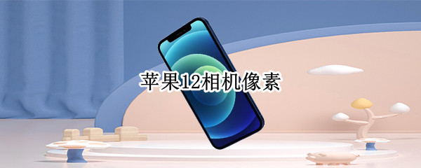 苹果12相机像素（苹果12相机像素设置）