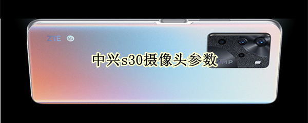 中兴s30摄像头参数（中兴s30摄像头参数详解）