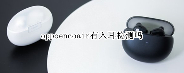 oppoencoair有入耳检测吗 oppoencox有入耳检测吗