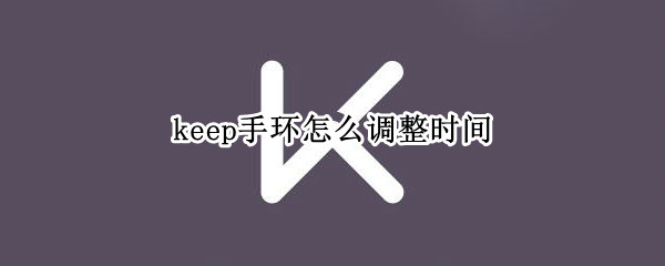 keep手环怎么调整时间 keep手环怎么调整时间12小时制