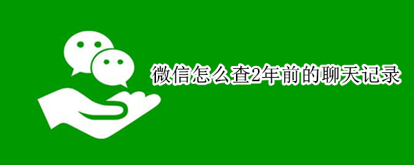 微信怎么查2年前的聊天记录（微信怎么查2年前的聊天记录内容）