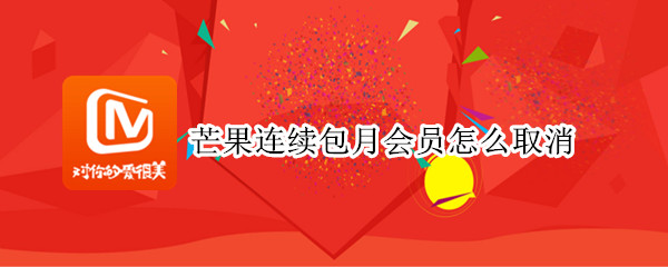 芒果连续包月会员怎么取消 芒果连续包月会员怎么取消订阅