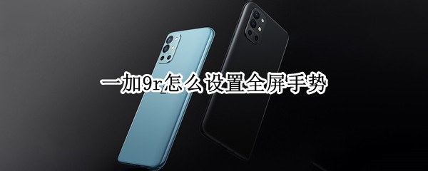 一加9r怎么设置全屏手势（一加9r怎么设置全屏手势密码）