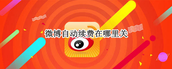 微博自动续费在哪里关 微博自动续费在那里关闭