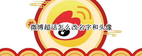 微博超话怎么改名字和头像 微博超话怎样改名字和头像