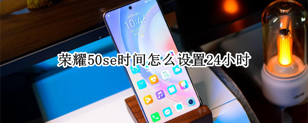 荣耀50se时间怎么设置24小时（华为荣耀50se时间怎么设置24小时）