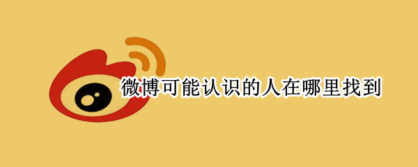 微博可能认识的人在哪里找到 微博里可能认识的人在哪里