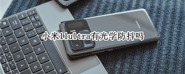 小米11ultra有光学防抖吗（小米11 ultra有没有光学防抖）