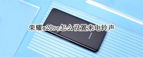 荣耀x20se怎么设置来电铃声 荣耀x20怎么设置自定义铃声
