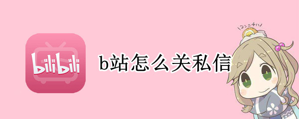b站怎么关私信 b站怎么关私信和评论