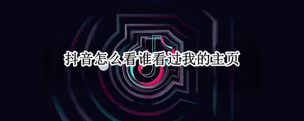 抖音怎么看谁看过我的主页 抖音怎么查看谁看过我主页