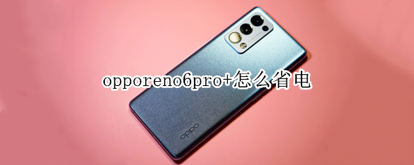 opporeno6pro+怎么省电 opporeno6pro耗电快怎么办