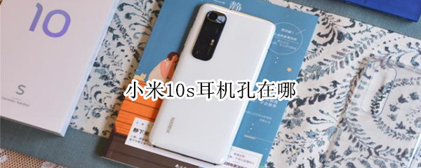 小米10s耳机孔在哪（小米10s耳机孔在哪里?）