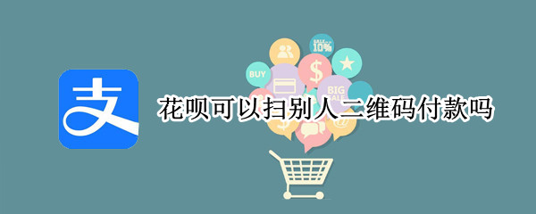 花呗可以扫别人二维码付款吗 花呗可以扫别人的二维码付款吗