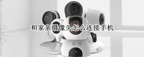 和家亲摄像头怎么连接手机（飞利浦和家亲摄像头怎么连接手机）