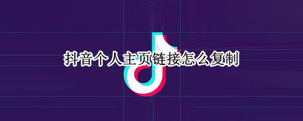 抖音个人主页链接怎么复制 抖音个人主页链接怎么复制出来