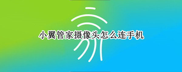 小翼管家摄像头怎么连手机（小翼管家摄像头怎么连手机没有二维码）