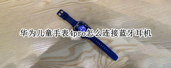 华为儿童手表4pro怎么连接蓝牙耳机（华为儿童手表能连接蓝牙耳机吗）