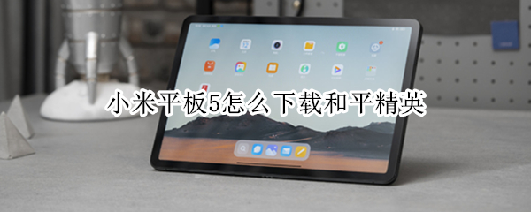 小米平板5怎么下载和平精英 小米平板5怎么下载和平精英国际版