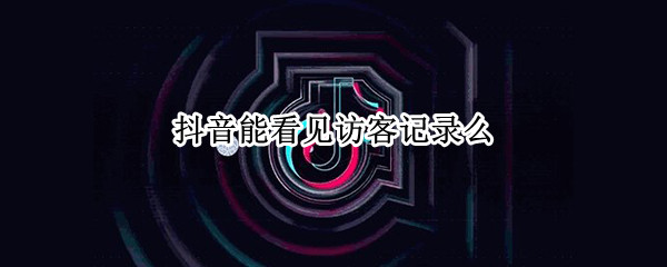抖音能看见访客记录么 抖音上能看见访客记录吗