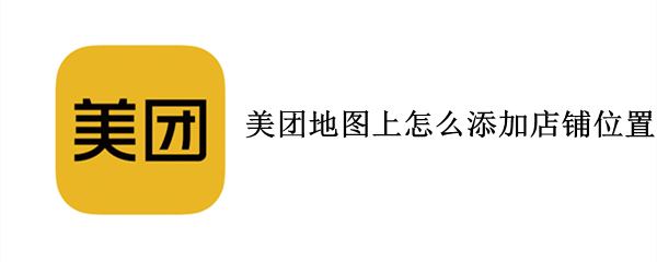 美团地图上怎么添加店铺位置 美团如何添加店铺位置