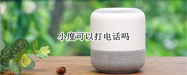 小度可以打电话吗（小度可以打电话吗,收费吗）