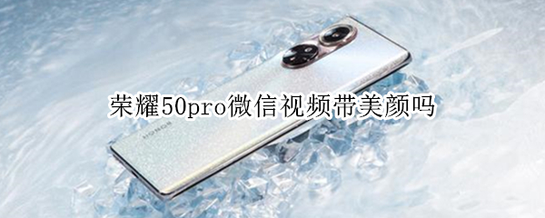 荣耀50pro微信视频带美颜吗（荣耀50pro微信视频带美颜吗怎么开）