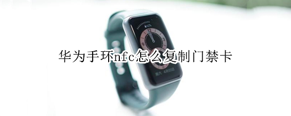 华为手环nfc怎么复制门禁卡（苹果手机nfc功能怎么用门禁卡）