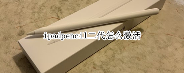 ipadpencil二代怎么激活（ipadpencil二代怎么开机）