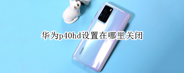 华为p40hd设置在哪里关闭（华为p40hd设置在哪里关闭 鸿蒙）