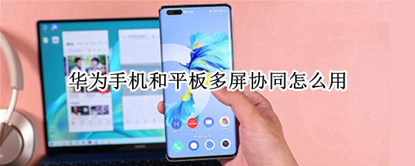 华为手机和平板多屏协同怎么用（华为平板与手机多屏协同怎么操作）
