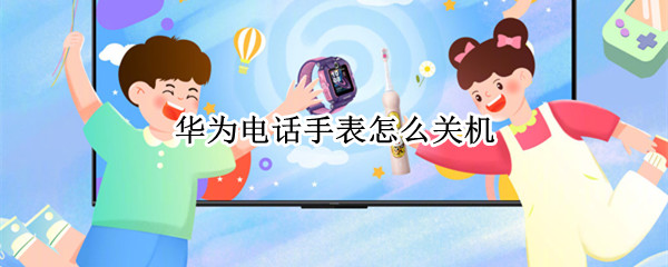 华为电话手表怎么关机（华为电话手表怎么关机?）