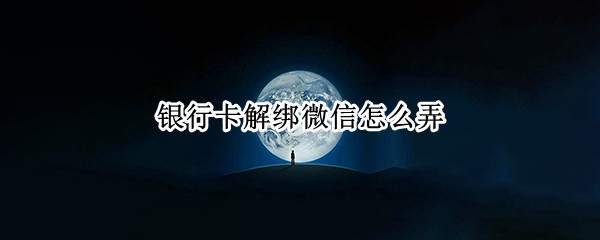 银行卡解绑微信怎么弄 怎么微信解绑银行卡?
